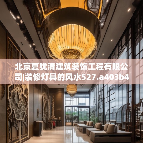 北京夏犹清建筑装饰工程有限公司|装修灯具的风水527.a403b404c407fgy.414fds