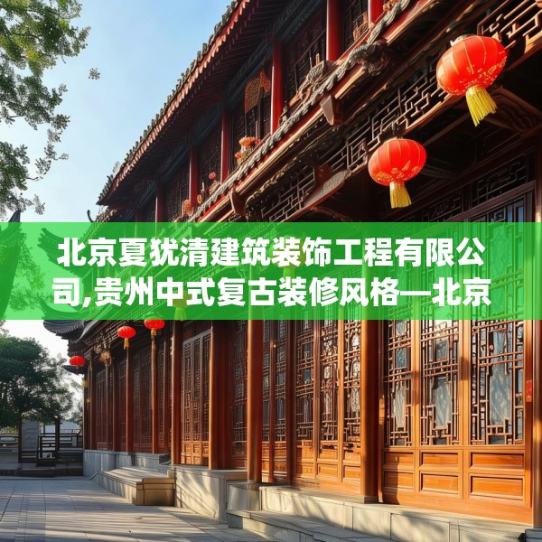 北京夏犹清建筑装饰工程有限公司,贵州中式复古装修风格—北京夏犹清建筑装饰工程有限公司505.a381b382c385fgy.392jhhj