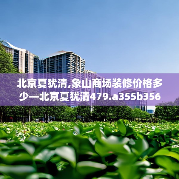 北京夏犹清,象山商场装修价格多少—北京夏犹清479.a355b356c359fgy.366cvcx