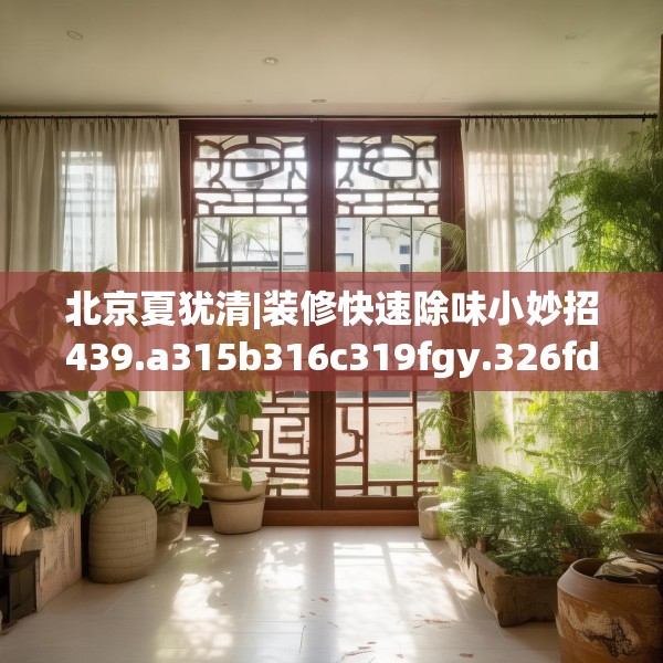 北京夏犹清|装修快速除味小妙招439.a315b316c319fgy.326fdsfds