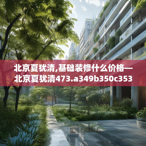 北京夏犹清,基础装修什么价格—北京夏犹清473.a349b350c353fgy.360fds