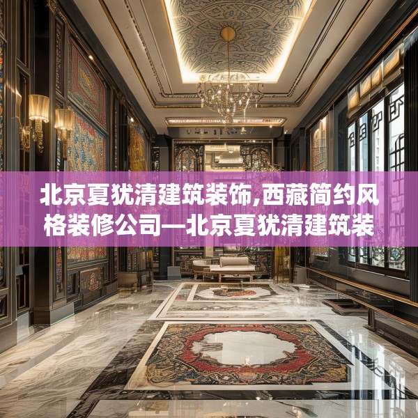 北京夏犹清建筑装饰,西藏简约风格装修公司—北京夏犹清建筑装饰599.a475b476c479fgy.486fds