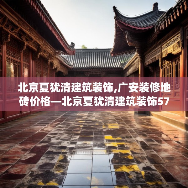 北京夏犹清建筑装饰,广安装修地砖价格—北京夏犹清建筑装饰575.a451b452c455fgy.462bnbn