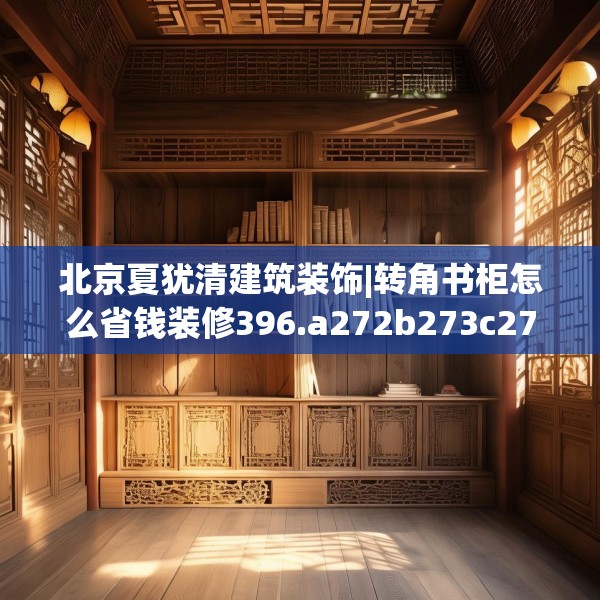北京夏犹清建筑装饰|转角书柜怎么省钱装修396.a272b273c276fgy.283nbn