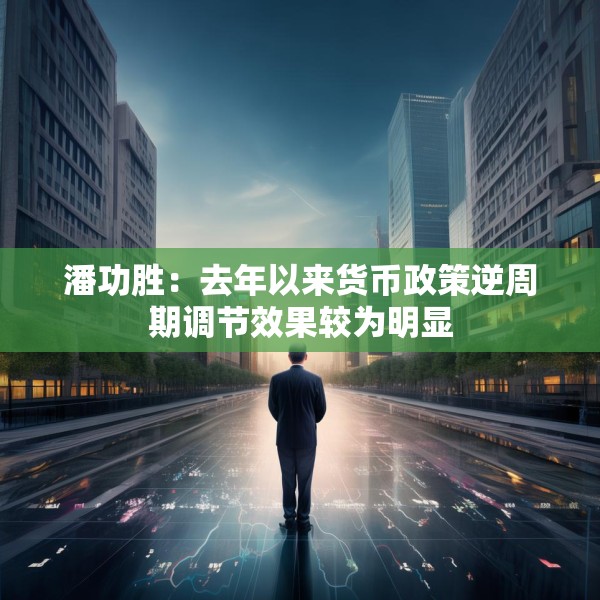 潘功胜：去年以来货币政策逆周期调节效果较为明显