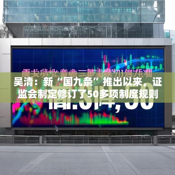 吴清：新“国九条”推出以来，证监会制定修订了50多项制度规则