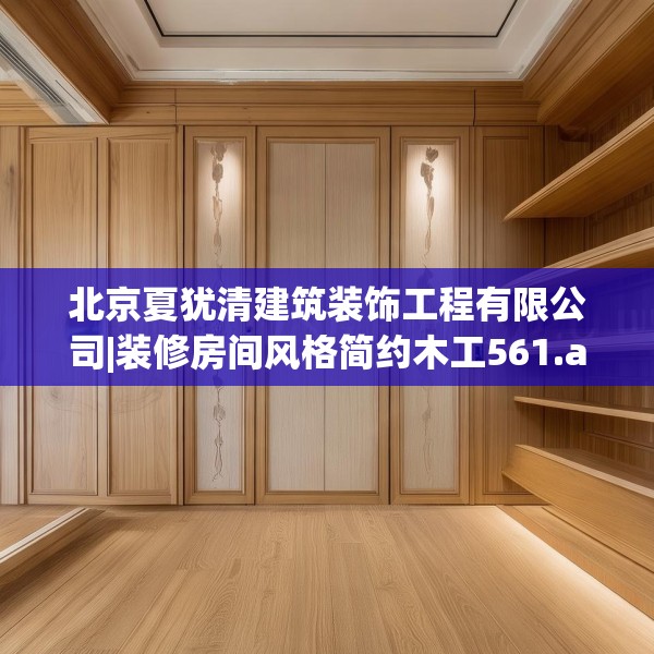 北京夏犹清建筑装饰工程有限公司|装修房间风格简约木工561.a437b438c441fgy.448uyk