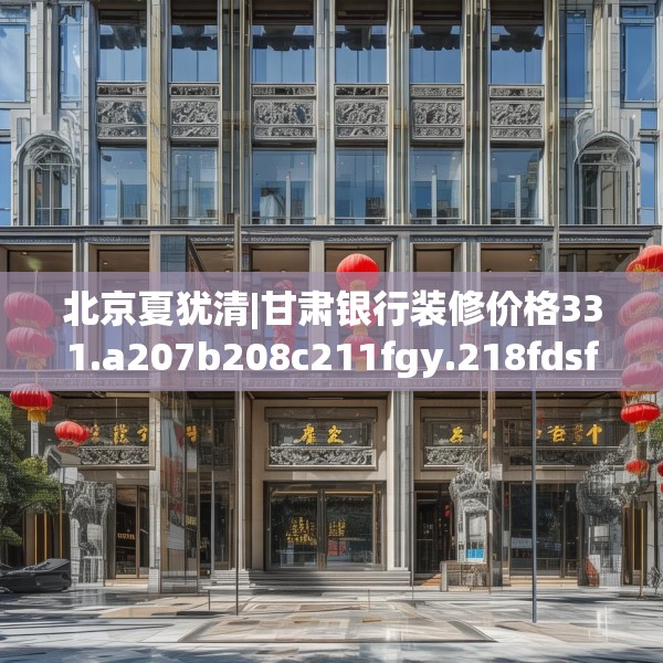 北京夏犹清|甘肃银行装修价格331.a207b208c211fgy.218fdsfds