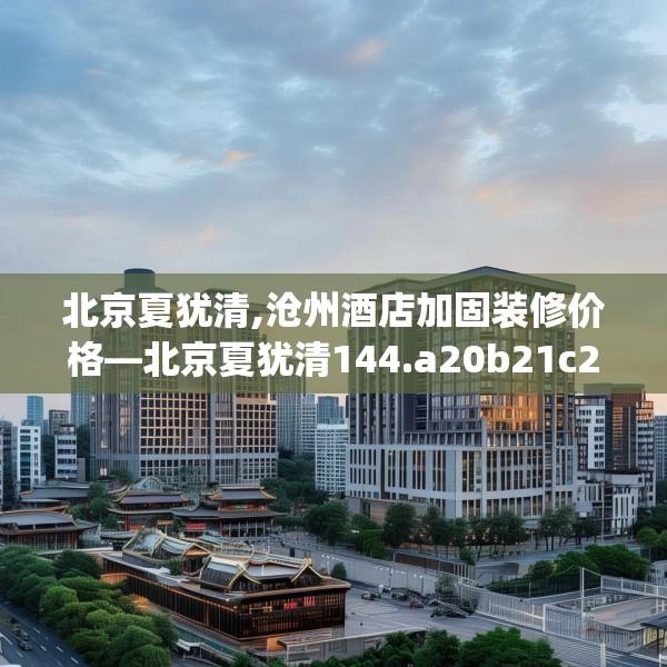 北京夏犹清,沧州酒店加固装修价格—北京夏犹清144.a20b21c24fgy.31nbn