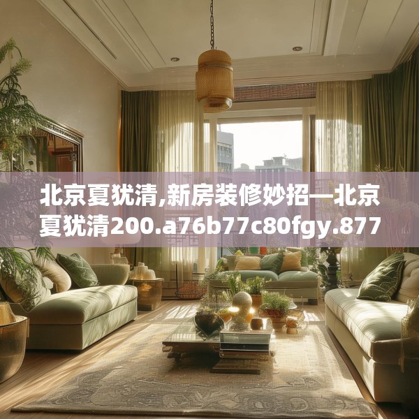 北京夏犹清,新房装修妙招—北京夏犹清200.a76b77c80fgy.8776680