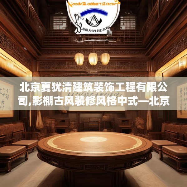 北京夏犹清建筑装饰工程有限公司,影棚古风装修风格中式—北京夏犹清建筑装饰工程有限公司493.a369b370c373fgy.380fdsfds