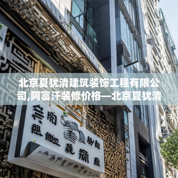北京夏犹清建筑装饰工程有限公司,阿富汗装修价格—北京夏犹清建筑装饰工程有限公司514.a390b391c394fgy.401sdA