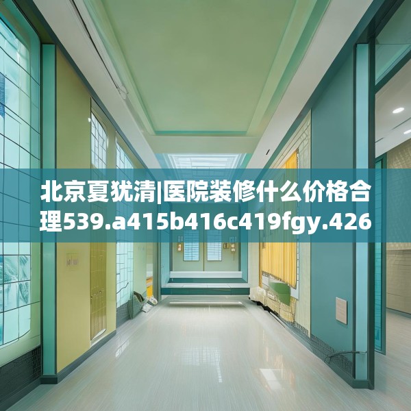 北京夏犹清|医院装修什么价格合理539.a415b416c419fgy.426bnbn