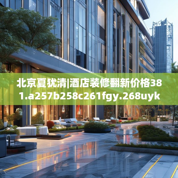 北京夏犹清|酒店装修翻新价格381.a257b258c261fgy.268uyk