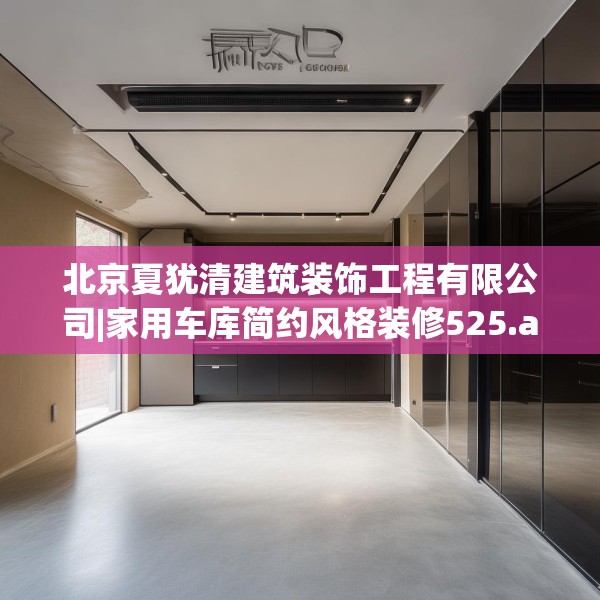 北京夏犹清建筑装饰工程有限公司|家用车库简约风格装修525.a401b402c405fgy.412uyk