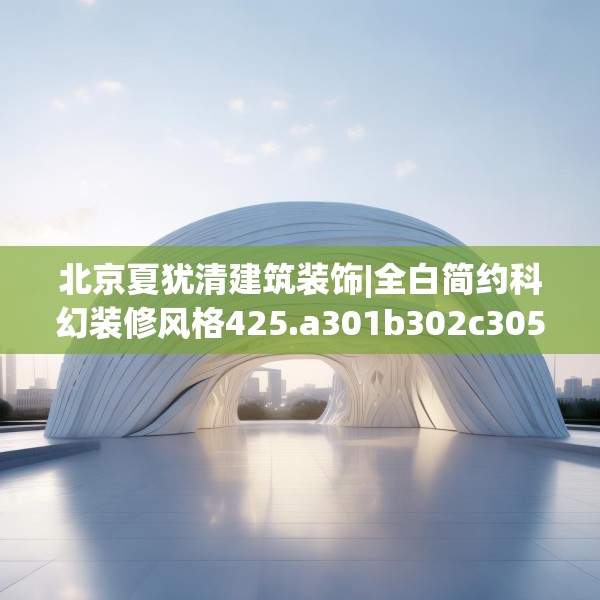 北京夏犹清建筑装饰|全白简约科幻装修风格425.a301b302c305fgy.312cvcx