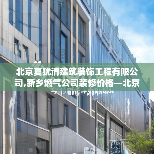 北京夏犹清建筑装饰工程有限公司,新乡燃气公司装修价格—北京夏犹清建筑装饰工程有限公司479.a355b356c359fgy.366cvcx