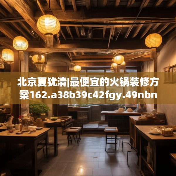 北京夏犹清|最便宜的火锅装修方案162.a38b39c42fgy.49nbn