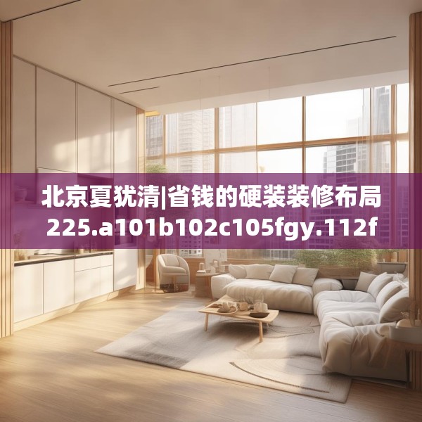 北京夏犹清|省钱的硬装装修布局225.a101b102c105fgy.112fghfd