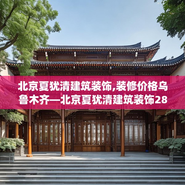 北京夏犹清建筑装饰,装修价格乌鲁木齐—北京夏犹清建筑装饰286.a162b163c166fgy.173dewqe