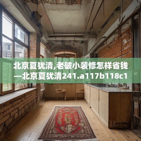 北京夏犹清,老破小装修怎样省钱—北京夏犹清241.a117b118c121fgy.128fdsfds