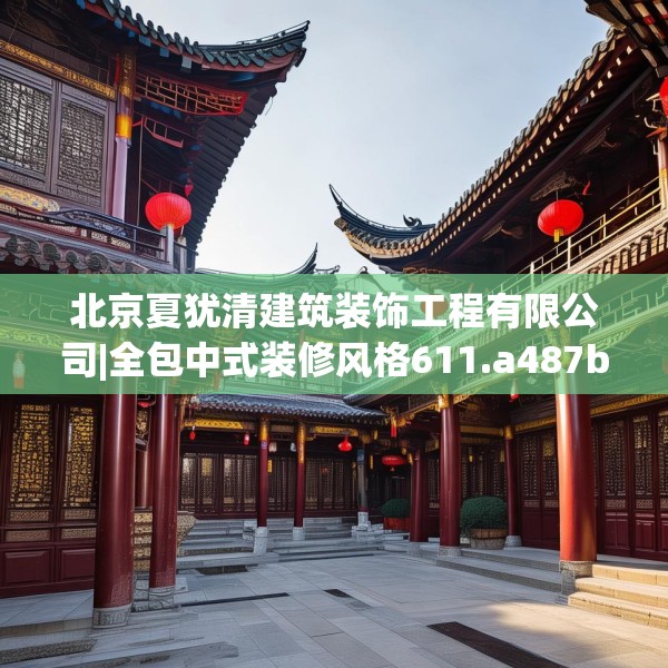 北京夏犹清建筑装饰工程有限公司|全包中式装修风格611.a487b488c491fgy.498bnbn