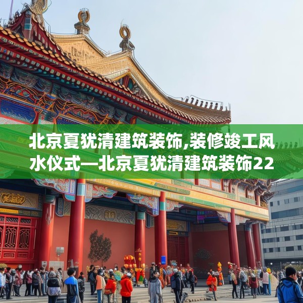 北京夏犹清建筑装饰,装修竣工风水仪式—北京夏犹清建筑装饰228.a104b105c108fgy.115lkjl