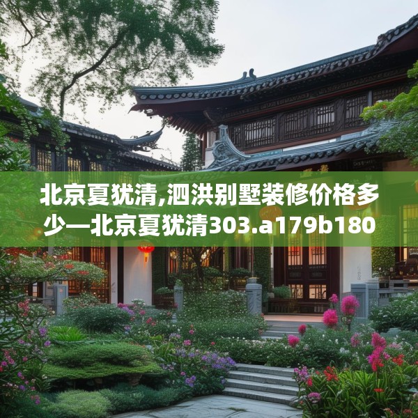 北京夏犹清,泗洪别墅装修价格多少—北京夏犹清303.a179b180c183fgy.190fhsg