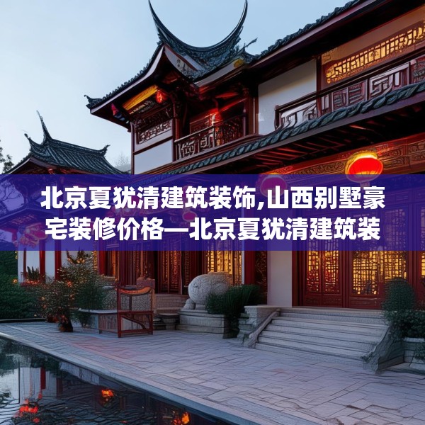 北京夏犹清建筑装饰,山西别墅豪宅装修价格—北京夏犹清建筑装饰357.a233b234c237fgy.244fhsg