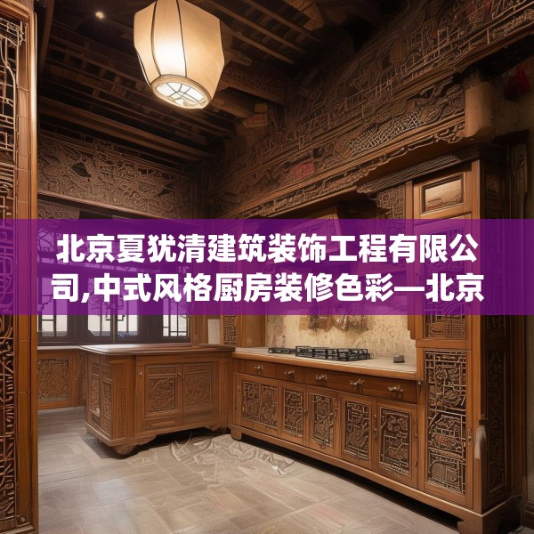 北京夏犹清建筑装饰工程有限公司,中式风格厨房装修色彩—北京夏犹清建筑装饰工程有限公司495.a371b372c375fgy.382fghfd