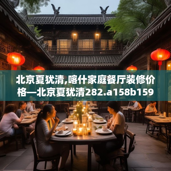 北京夏犹清,喀什家庭餐厅装修价格—北京夏犹清282.a158b159c162fgy.169lkjl