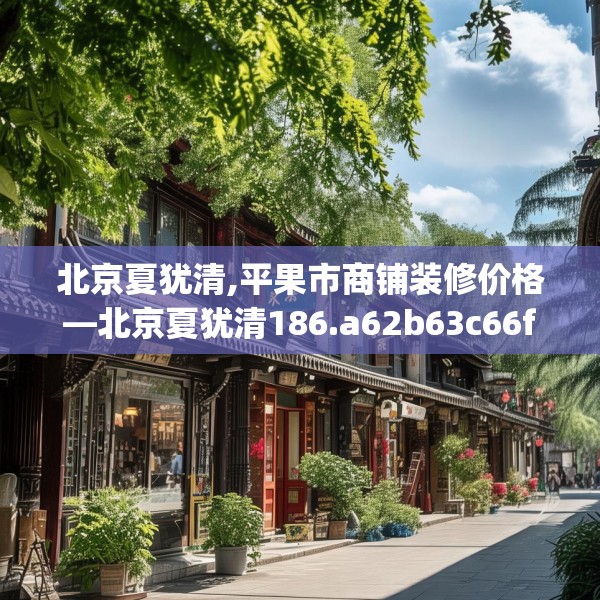 北京夏犹清,平果市商铺装修价格—北京夏犹清186.a62b63c66fgy.73dsfds