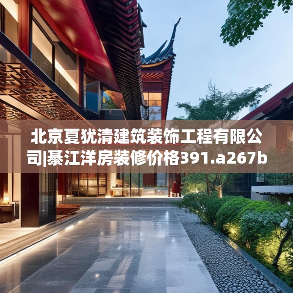 北京夏犹清建筑装饰工程有限公司|綦江洋房装修价格391.a267b268c271fgy.278poiy