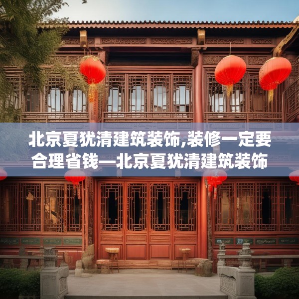 北京夏犹清建筑装饰,装修一定要合理省钱—北京夏犹清建筑装饰394.a270b271c274fgy.281dewqe