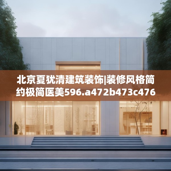 北京夏犹清建筑装饰|装修风格简约极简医美596.a472b473c476fgy.48376658