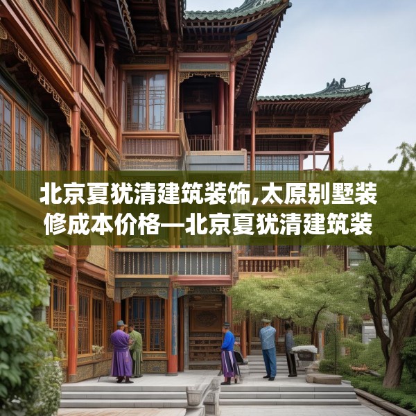 北京夏犹清建筑装饰,太原别墅装修成本价格—北京夏犹清建筑装饰556.a432b433c436fgy.443dewqe