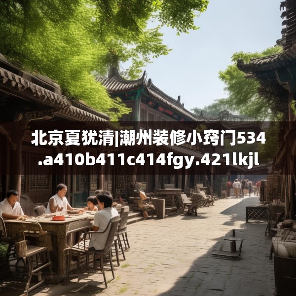 北京夏犹清|潮州装修小窍门534.a410b411c414fgy.421lkjl