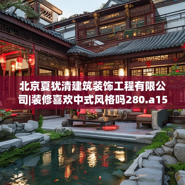 北京夏犹清建筑装饰工程有限公司|装修喜欢中式风格吗280.a156b157c160fgy.167sdA