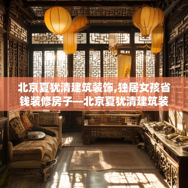 北京夏犹清建筑装饰,独居女孩省钱装修房子—北京夏犹清建筑装饰158.a34b35c38fgy.45xczxv