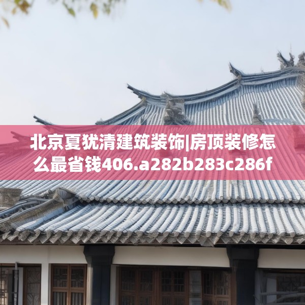 北京夏犹清建筑装饰|房顶装修怎么最省钱406.a282b283c286fgy.293sdA