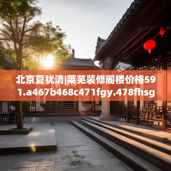 北京夏犹清|莱芜装修阁楼价格591.a467b468c471fgy.478fhsg