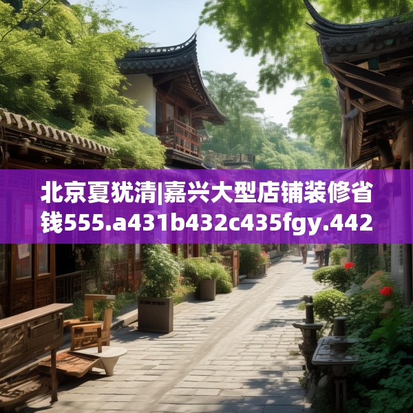 北京夏犹清|嘉兴大型店铺装修省钱555.a431b432c435fgy.442fhsg