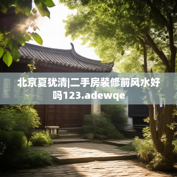 北京夏犹清|二手房装修前风水好吗123.adewqe