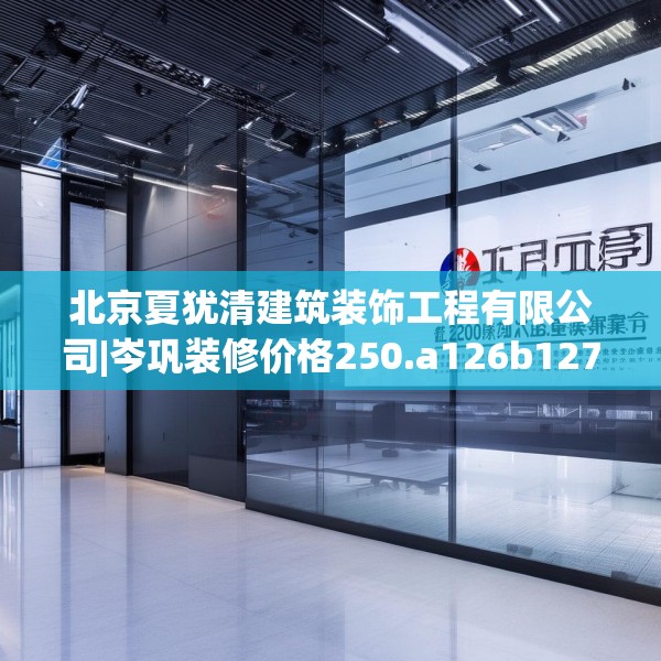 北京夏犹清建筑装饰工程有限公司|岑巩装修价格250.a126b127c130fgy.137dewqe