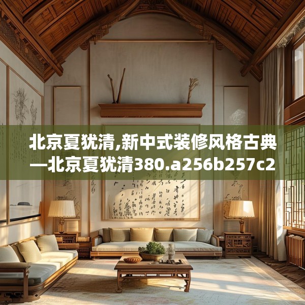 北京夏犹清,新中式装修风格古典—北京夏犹清380.a256b257c260fgy.26776670