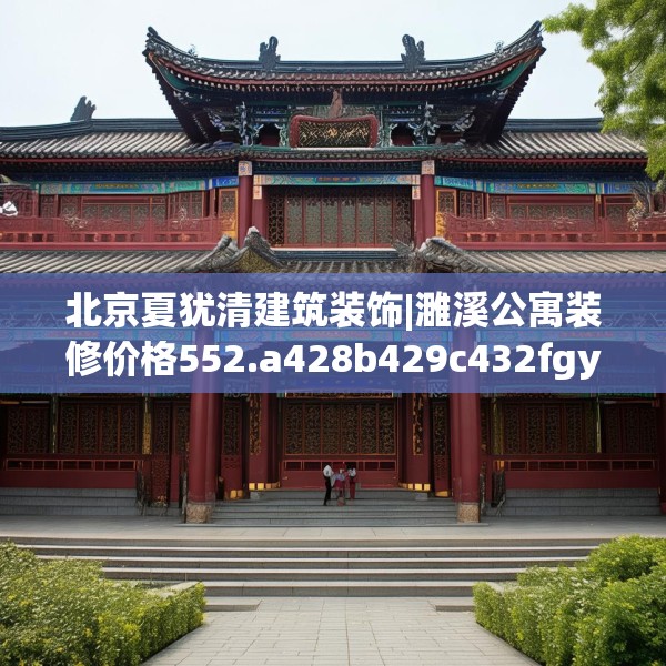 北京夏犹清建筑装饰|濉溪公寓装修价格552.a428b429c432fgy.439lkjl