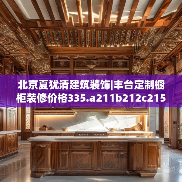 北京夏犹清建筑装饰|丰台定制橱柜装修价格335.a211b212c215fgy.222cvcx