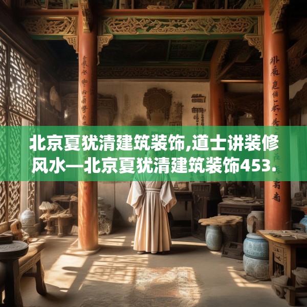 北京夏犹清建筑装饰,道士讲装修风水—北京夏犹清建筑装饰453.a329b330c333fgy.340uyk