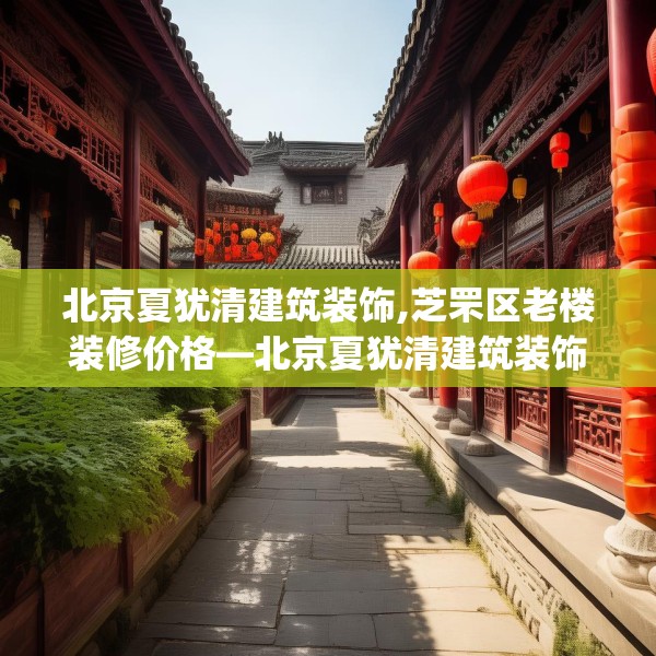北京夏犹清建筑装饰,芝罘区老楼装修价格—北京夏犹清建筑装饰561.a437b438c441fgy.448uyk