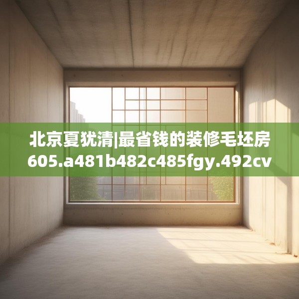 北京夏犹清|最省钱的装修毛坯房605.a481b482c485fgy.492cvcx